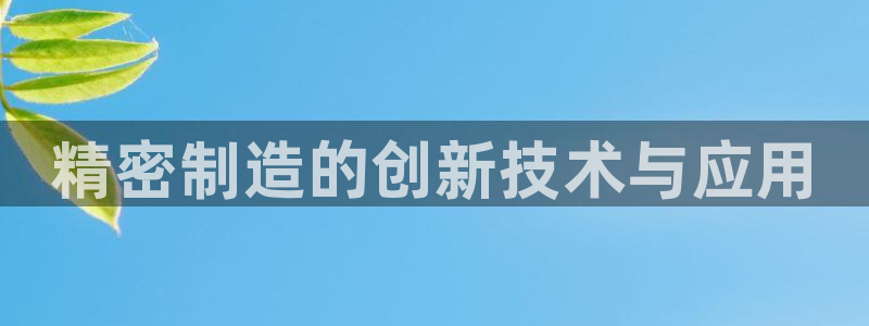 彩神v8平台正规吗可靠吗：精密制造的创新技术与应用