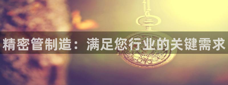 彩神争霸官方下载2017：精密管制造：满足您行业的关键需求