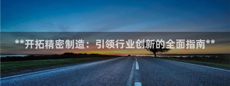 彩神广告有限公司：**开拓精密制造：引领行业创新的全面指南**