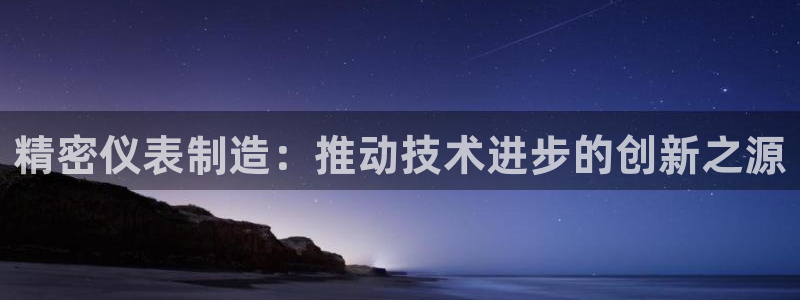 下载彩神乐发V：精密仪表制造：推动技术进步的创新之源