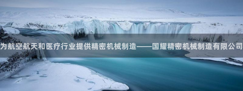 彩神这个平台是真的吗：为航空航天和医疗行业提供精密机械制造——国耀精密机械制造有限公司
