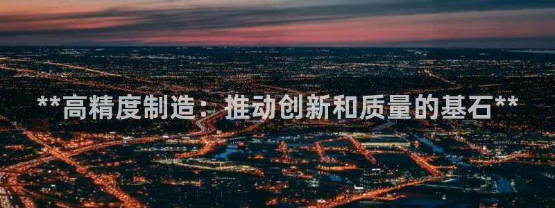 彩神vip官方网站：**高精度制造：推动创新和质量的基石**