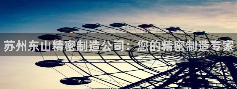 彩神v|：苏州东山精密制造公司：您的精密制造专家