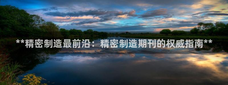 彩神正规吗：**精密制造最前沿：精密制造期刊的权威指南**