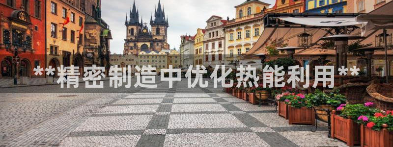彩神ios下载：**精密制造中优化热能利用**