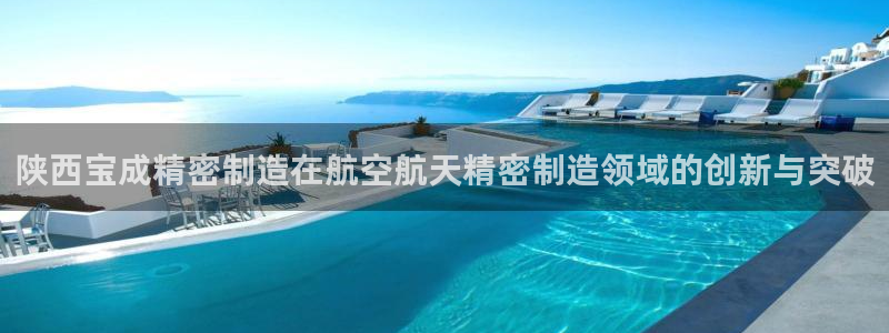 彩神ⅴll是什么样平台：陕西宝成精密制造在航空航天精密制造领域的创新与突破