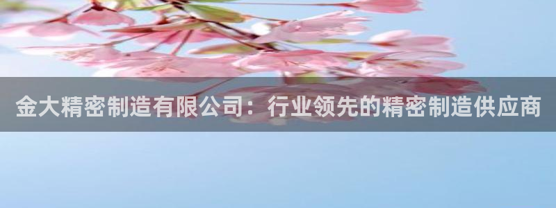 彩神v8有多久了?靠谱吗：金大精密制造有限公司：行业领先的精密制造供应商