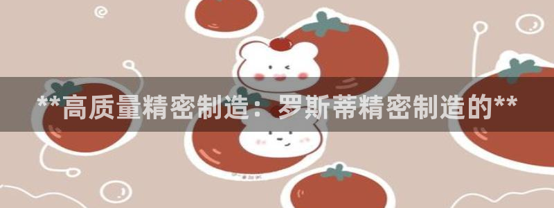 彩神app能挣到钱吗：**高质量精密制造：罗斯蒂精密制造的**