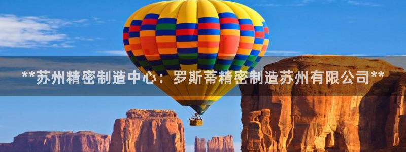 彩神v8平台正规吗可靠吗：**苏州精密制造中心：罗斯蒂精密制造苏州有限公司**