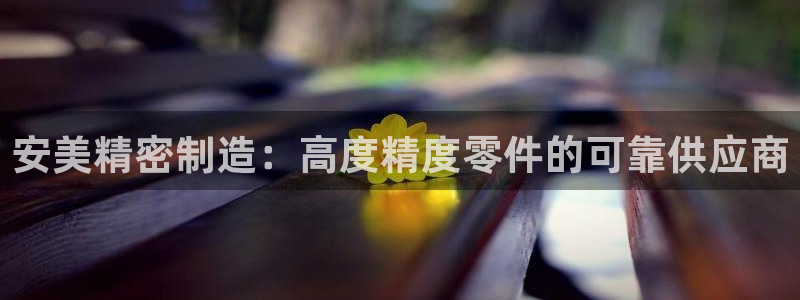 彩神网能赚钱是怎么回事：安美精密制造：高度精度零件的可靠供应商