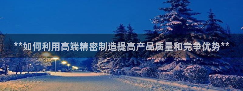 彩神v8app：**如何利用高端精密制造提高产品质量和竞争优势**