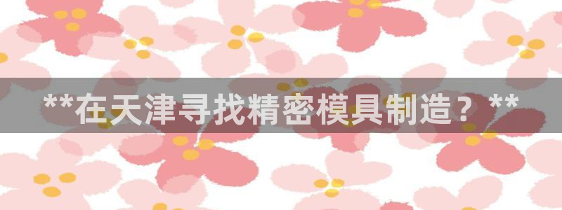 彩神可以提现吗：**在天津寻找精密模具制造？**