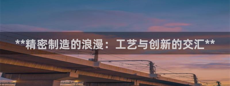 彩神v8手机客户端下载：**精密制造的浪漫：工艺与创新的交汇**