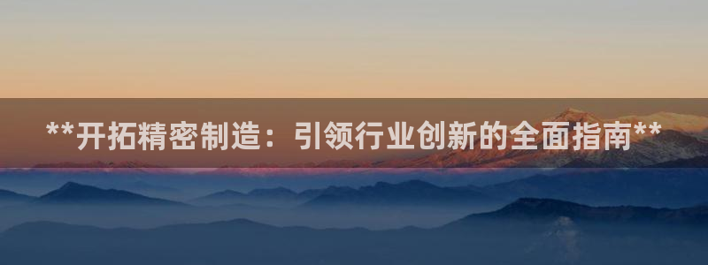 彩神v破解版：**开拓精密制造：引领行业创新的全面指南**