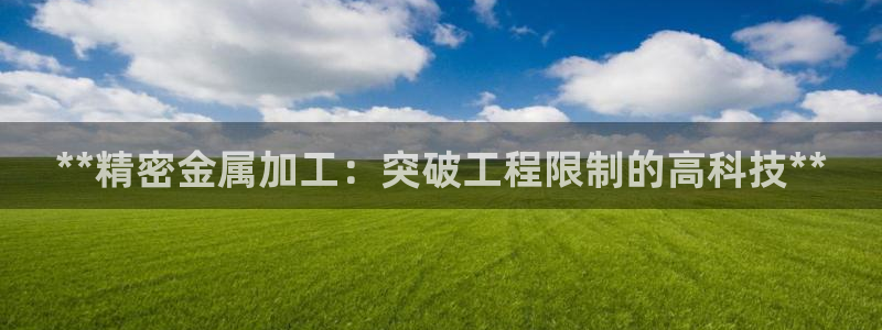 彩神争霸官方下载2017：**精密金属加工：突破工程限制的高科技**