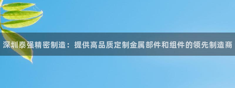 彩神ⅴll是什么样平台：深圳泰强精密制造：提供高品质定制金属部件和组件的领先制造商