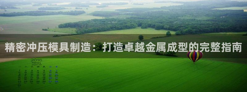 彩神xapp官方网站：精密冲压模具制造：打造卓越金属成型的完整指南