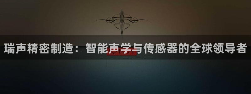 彩神天下专家专栏：瑞声精密制造：智能声学与传感器的全球领导者