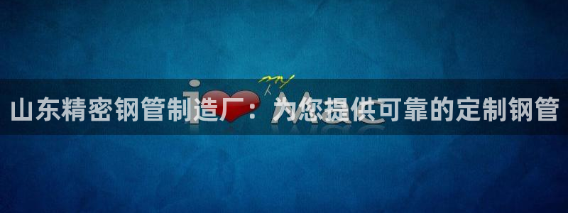 彩神vip购彩大厅下载：山东精密钢管制造厂：为您提供可靠的定制钢管