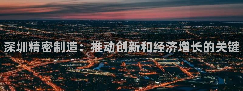 彩神v8app：深圳精密制造：推动创新和经济增长的关键