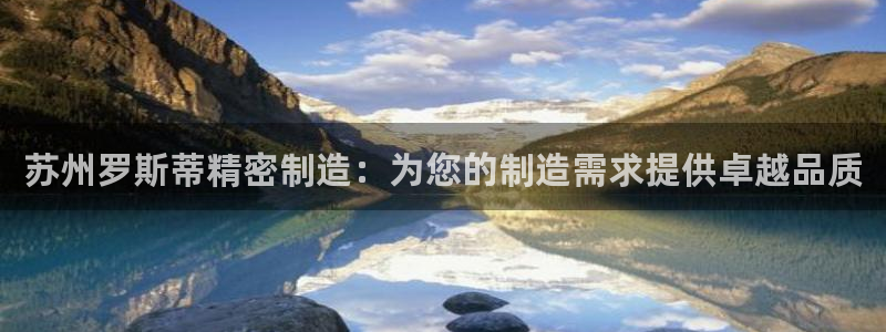 彩神是什么平台：苏州罗斯蒂精密制造：为您的制造需求提供卓越品质