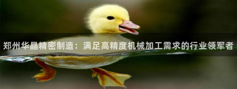 彩神v8几个版本：郑州华晶精密制造：满足高精度机械加工需求的行业领军者