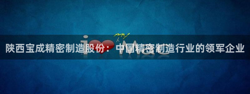 彩神v1破解器：陕西宝成精密制造股份：中国精密制造行业的领军企业