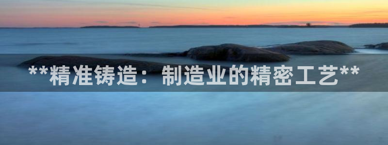 彩神v8是一个什么平台游戏：**精准铸造：制造业的精密工艺**