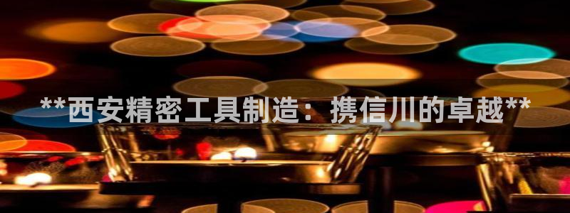 彩神VII购彩中心：**西安精密工具制造：携信川的卓越**