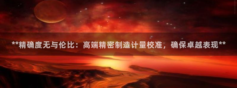 彩神新微聊：**精确度无与伦比：高端精密制造计量校准，确保卓越表现**