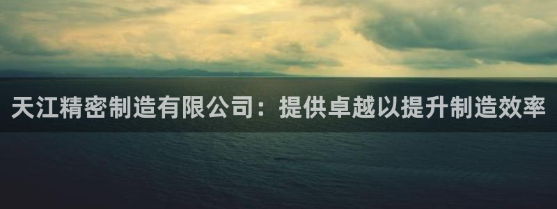 天天彩神welcome：天江精密制造有限公司：提供卓越以提升制造效率