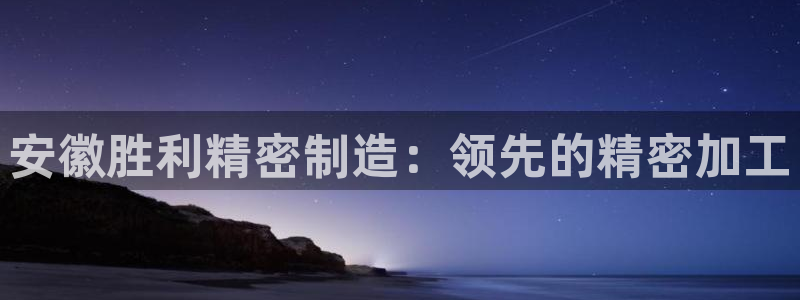 彩神网合法吗：安徽胜利精密制造：领先的精密加工