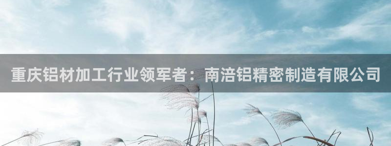 彩神趣购彩用户注册：重庆铝材加工行业领军者：南涪铝精密制造有限公司
