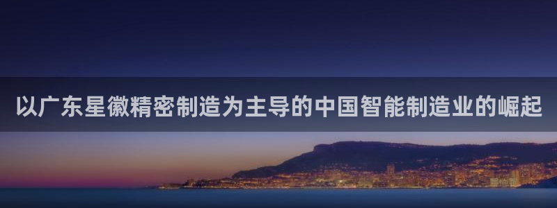彩神V官网：以广东星徽精密制造为主导的中国智能制造业的崛起