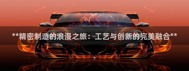 彩神网官网登录：**精密制造的浪漫之旅：工艺与创新的完美融合**