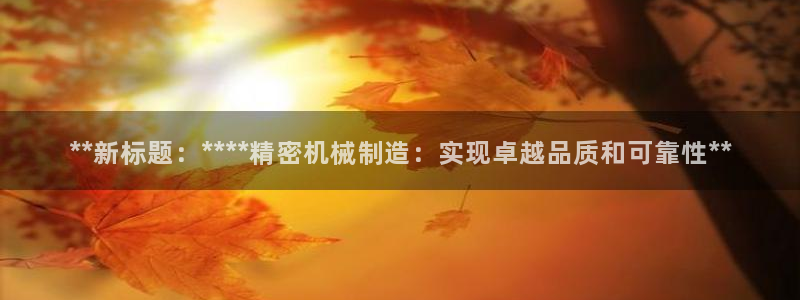 下载彩神通关注码：**新标题：****精密机械制造：实现卓越品质和可靠性**