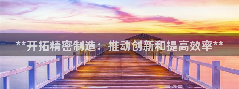 彩神官方邀请码是多少：**开拓精密制造：推动创新和提高效率**