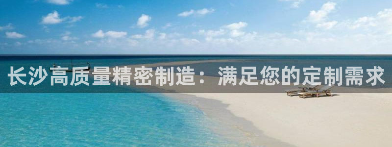 彩神viii下载安卓：长沙高质量精密制造：满足您的定制需求
