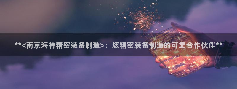 彩神购彩-购彩大厅入口娱乐首选：**<南京海特精密装备制造>：您精密装备制造的可靠合作伙伴**