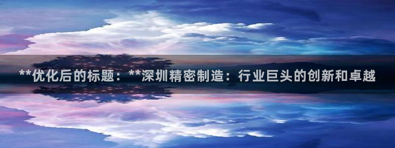 所有彩神购买首页中心：**优化后的标题：**深圳精密制造：行业巨头的创新和卓越