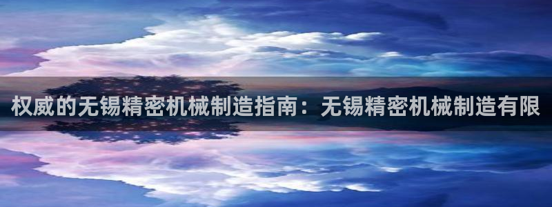 彩神大发是不是人为操作：权威的无锡精密机械制造指南：无锡精密机械制造有限