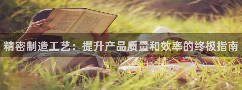 下载彩神争霸谁与我争锋：精密制造工艺：提升产品质量和效率的终极指南