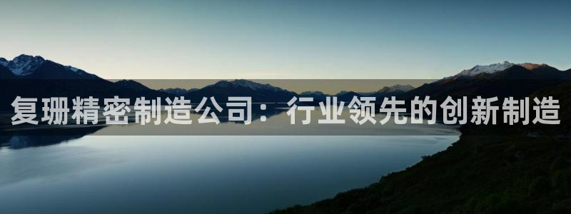彩神vll官网-最新版app下载：复珊精密制造公司：行业领先的创新制造