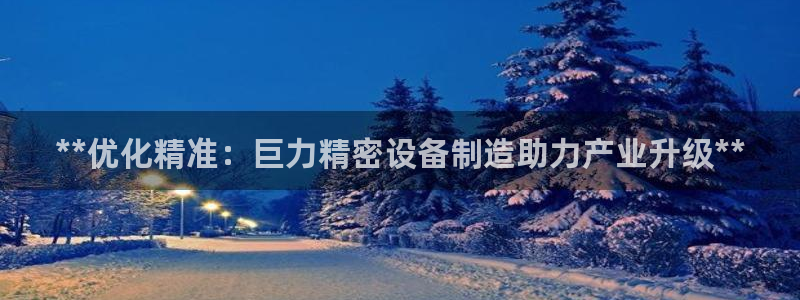 彩神iv争霸购彩大厅：**优化精准：巨力精密设备制造助力产业升级**
