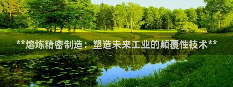 彩神V8平台：**熔炼精密制造：塑造未来工业的颠覆性技术**