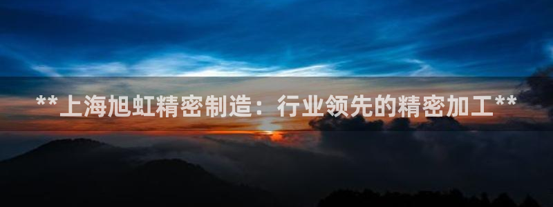 彩神v8是一个什么平台啊：**上海旭虹精密制造：行业领先的精密加工**