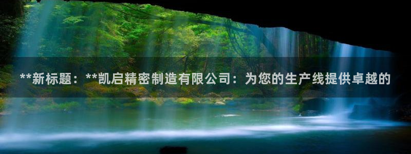 彩神购彩购彩大厅入口v：**新标题：**凯启精密制造有限公司：为您的生产线提供卓越的