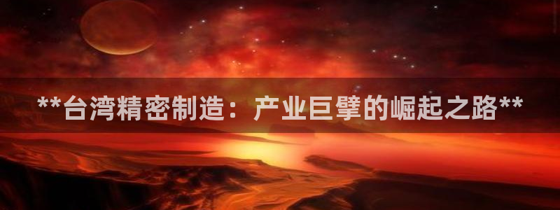 彩神v8官网版：**台湾精密制造：产业巨擘的崛起之路**