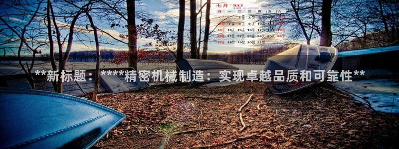 彩神v8平台正规吗安全吗：**新标题：****精密机械制造：实现卓越品质和可靠性**