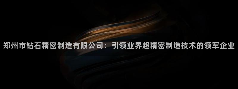 彩神v争霸是啥：郑州市钻石精密制造有限公司：引领业界超精密制造技术的领军企业